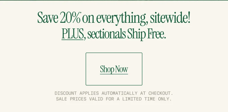 Save 20%* on everything, sitewide! Plus all sectionals ship free. Shop Now.