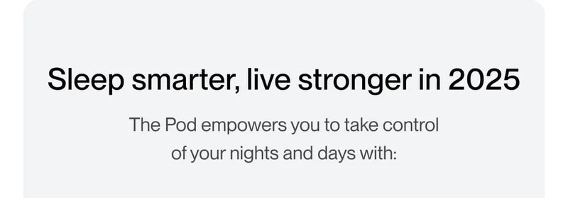 Sleep smarter, live stronger in 2025 The Pod empowers you to take control of your nights and days with: