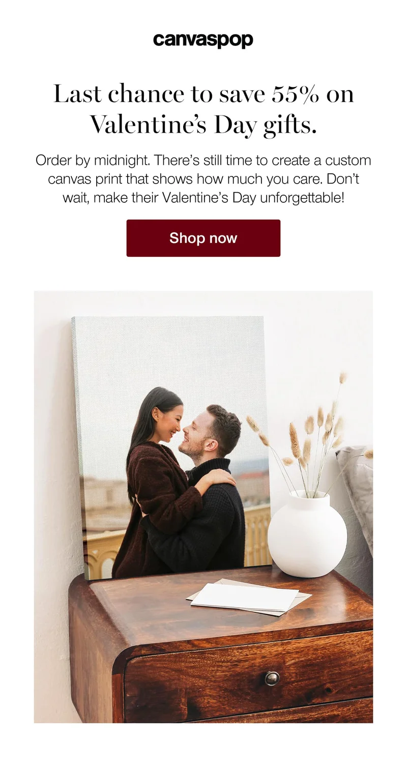 Last chance to save 55% on Valentine's Day gifts. Order by midnight. There's still time to create a custom canvas print that shows how much you care. Don't wait, make their Valentine's Day unforgettable!