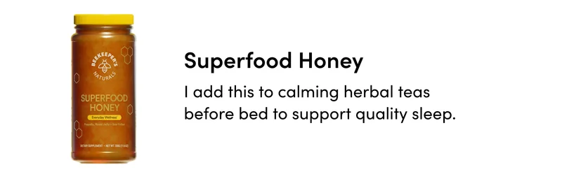 Superfood Honey  I add this to calming herbal teas before bed to support quality sleep.