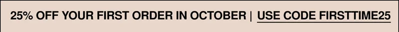 25% OFF YOUR FIRST ORDER IN OCTOBER | USE FIRSTTIME25