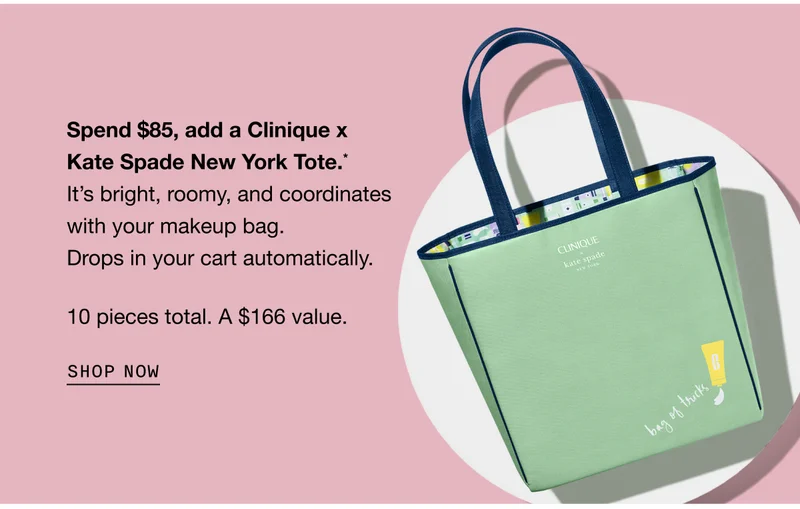 Spend $85, add a Clinique x Kate Spade New York Tote.* It’s bright, roomy, and coordinates with your makeup bag. Drops in your cart automatically. 10 pieces total. A $166 value. SHOP NOW