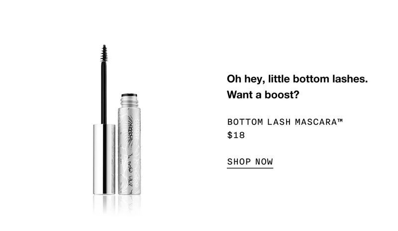 Oh hey, little bottom lashes. Want a boost? Bottom Lash Mascara™ $18 SHOP NOW