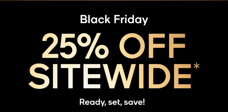 Black Friday 25% OFF SITEWIDE* Ready, set, save!