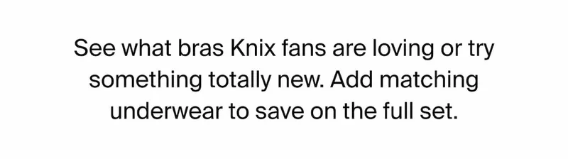 See what bras Knix fans are loving or try something totally new. Add matching underwear to save on the full set.