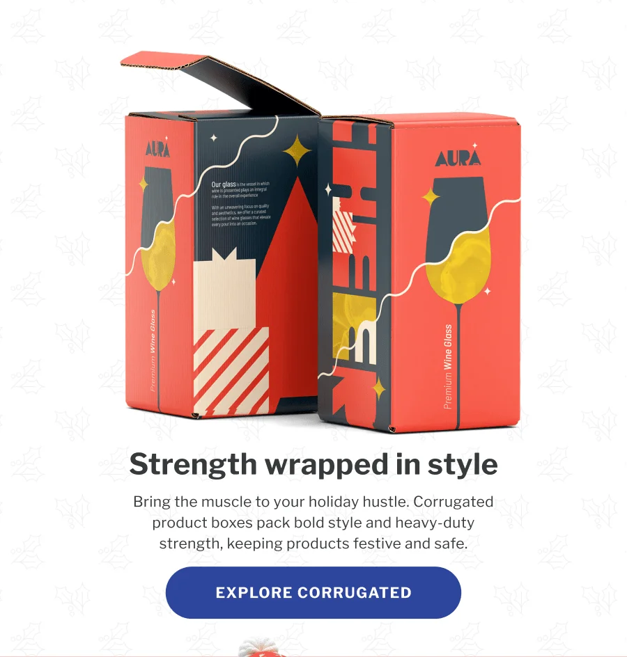 Strength wrapped in style | Bring the muscle to your holiday hustle. Corrugated product boxes pack bold style and heavy-duty strength, keeping products festive and safe. | EXPLORE CORRUGATED