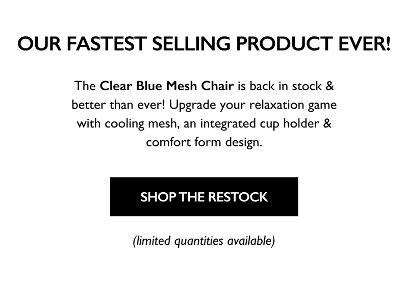 OUR FASTEST SELLING PRODUCT EVER! - The Clear Blue Mesh Chair is back in stock & better than ever! Upgrade your relaxation game with cooling mesh, an integrated cup holder & comfort form design. - SHOP THE RESTOCK - (limited quantities available)