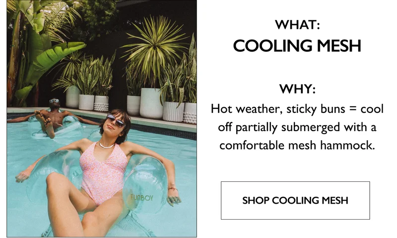 What: Cooling Mesh | Why: Hot weather, sticky buns = cool off partially submerged with a comfortable mesh hammock. - SHOP COOLING MESH