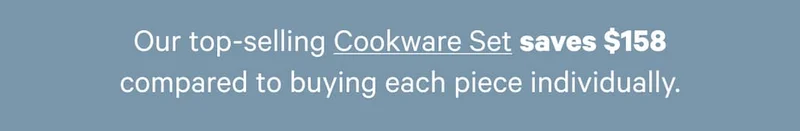 Our top-selling Cookware Set saves $158 compared to buying each piece individually.