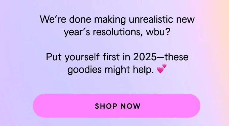 Put yourself first in 2025. These goodies might help. Shop Now.