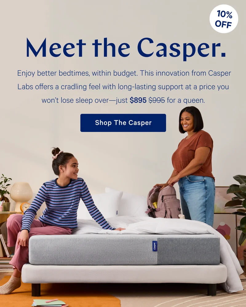 Meet the Casper. >> Enjoy better bedtimes, within budget. This innovation from Casper Labs offers a cradling feel with long-lasting support at a price you won't lose sleep over---just $895 ($995) for a queen. >> Shop The Casper >>