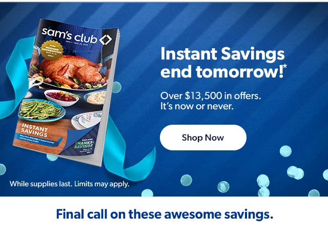Instant Savings end tomorrow!* Over $13,500 in offers. It's now or never. Shop Now | While supplies last. Limits may apply. Final call on these awesome savings.