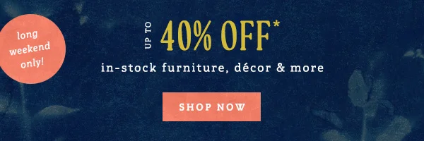 long weekend only! up to 40% off in-stock furniture, decor and more, shop now