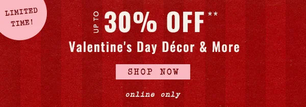 limited time! up to 30% off, valentines day decor & more, shop now