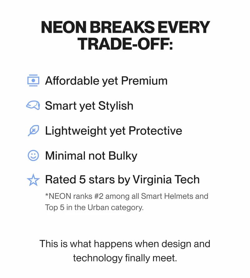 NEON breaks every trade-off. Affordable yet premium. Smart yet stylish. Lightweight yet protective. Minimal, not bulky. Rated 5 stars by Virginia Tech.