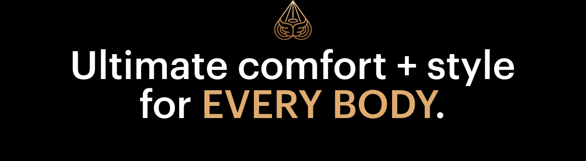 Ultimate comfort + style for EVERY BODY.