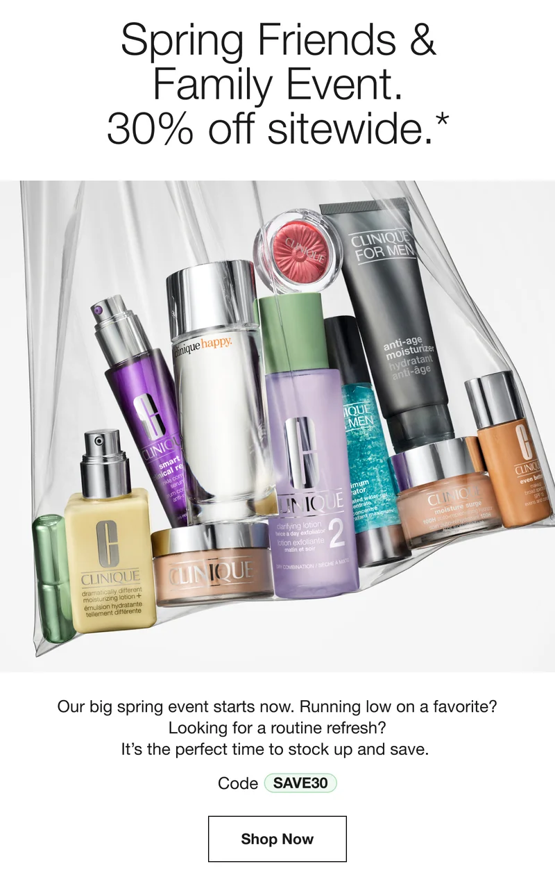 Spring Friends & Family Event. 30% off sitewide.* Our big spring event starts now. Running low on a favorite? Looking for a routine refresh? It's the perfect time to stock up and save. Code discount code Shop Now