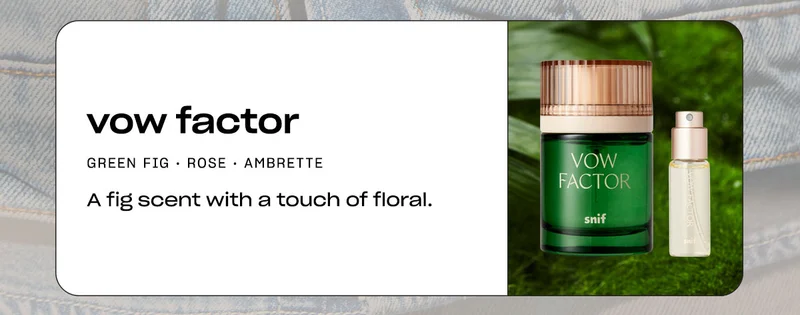 vow factor green fig • rose • ambrette A fig scent with a touch of floral.