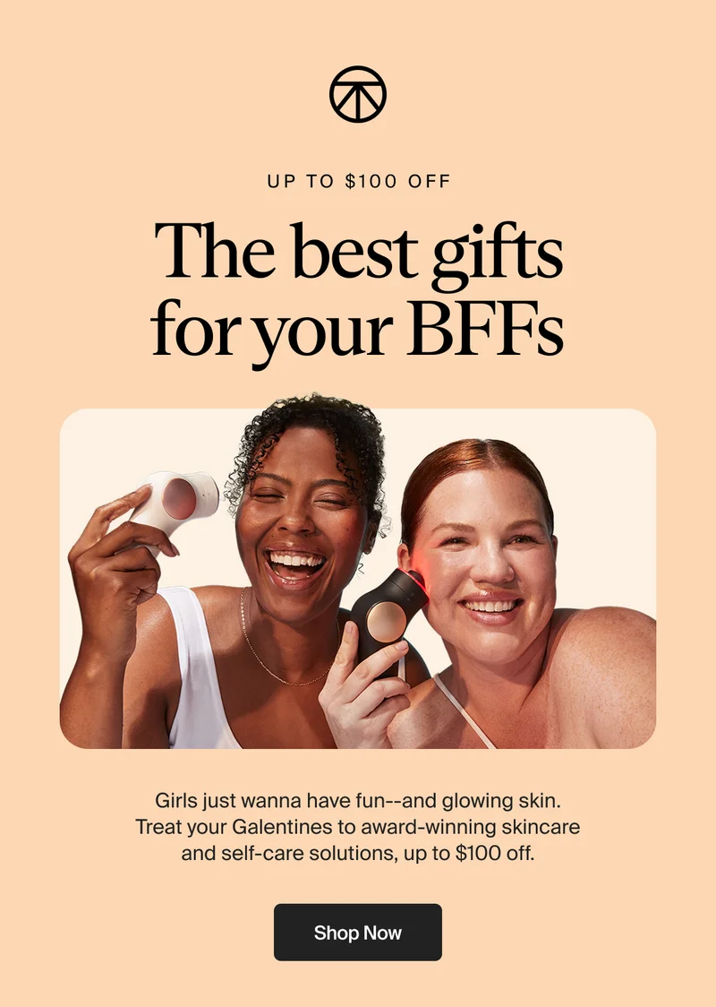 Up to $100 off | The best gifts for your BFFs | Girls just wanna have fun--and glowing skin. Treat your Galentines to award-winning skincare and self-care solutions, up to $100 off.| Shop Now
