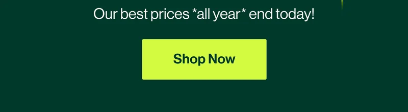 Our best prices *all year* end today! sHOP Now