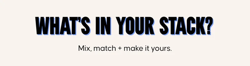 What's in your stack? Mix, match + make it yours.