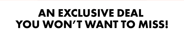 an exclusive deal  you won’t want to miss!