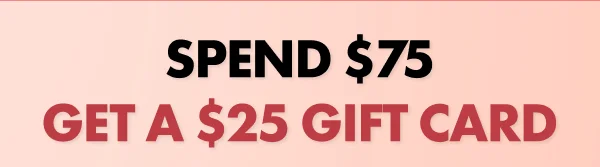 SPEND $75 GET A $25 GIFT CARD