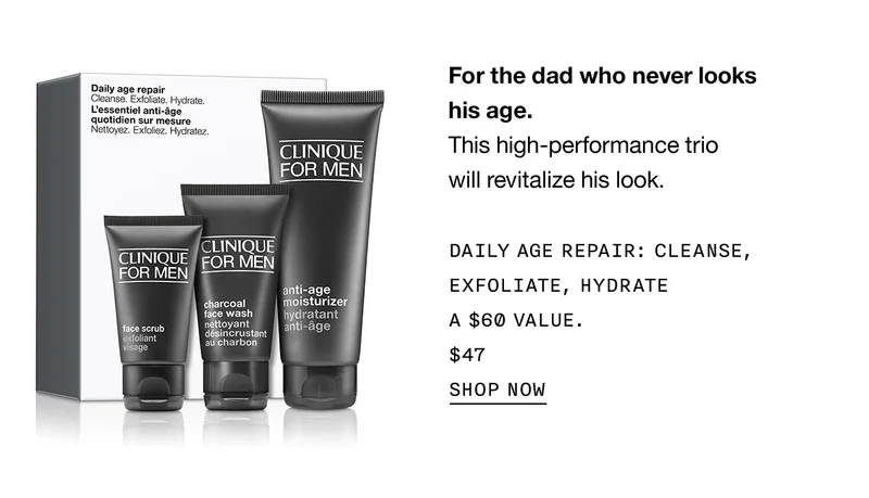For the dad who never looks his age. This high-performance trio will revitalize his look. DAILY AGE REPAIR: CLEANSE, EXFOLIATE, HYDRATE A $60 VALUE. $47 SHOP NOW