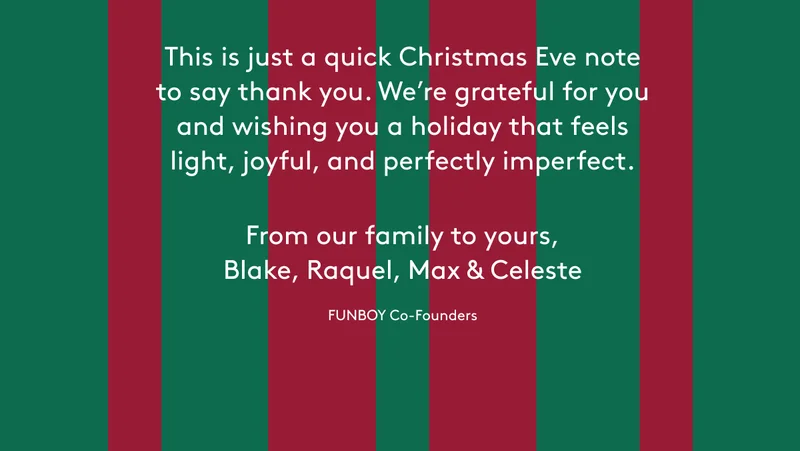 This is just a quick Christmas Eve note to say thank you. We’re grateful for you and wishing you a holiday that feels light, joyful, and perfectly imperfect. From our family to yours,