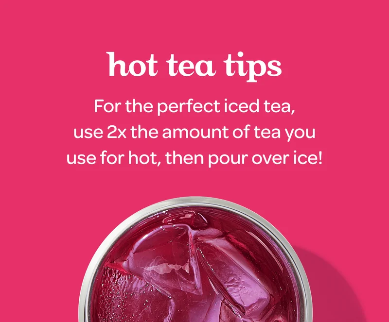 Hot Tea Tips - For the perfect iced tea, use 2x the amount of tea you use for hot, then pour over ice!