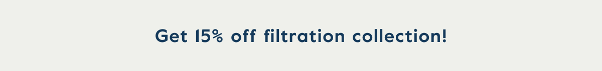 Get 15% off filtration collection!