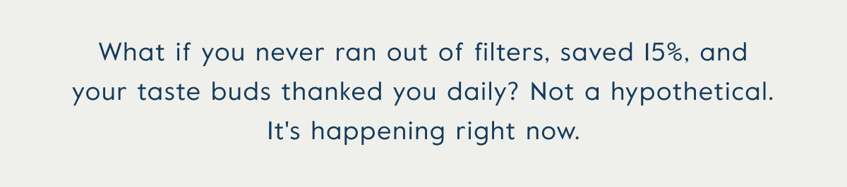What if you never ran out of filters, saved 15%, and your taste buds thanked you daily? Not a hypothetical. It's happening right now.