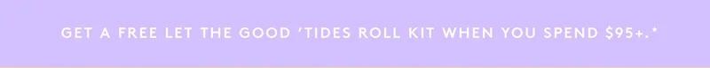 Get a free Let The Good 'Tides Roll Kit when you spend $95+*