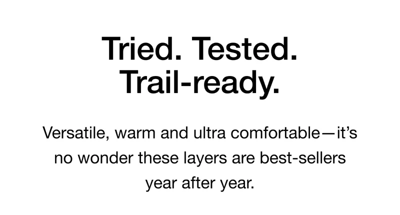 Tried. Tested. Trail-ready. Versatile, warm and ultra comfortable- it's no wonder these layers are best-sellers year after year.
