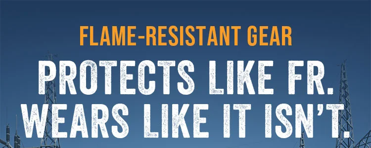 FLAME-RESISTANT GEAR. PROTECTS LIKE FR. WEARS LIKE IT ISN'T.