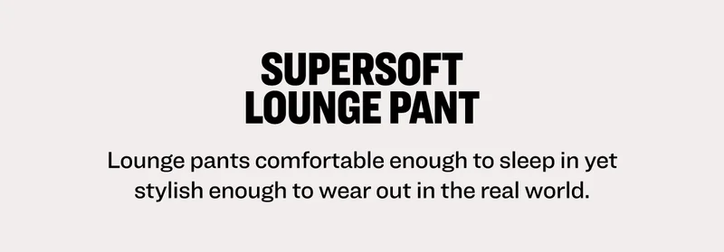 SuperSoft Lounge Pant Lounge pants comfortable enough to sleep in yet stylish enough to wear out in the real world.