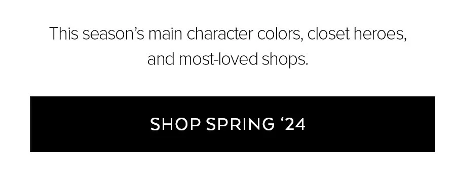 THIS SEASON'S MAIN CHARACTER COLORS, CLOSET HEROES, AND MOST-LOVED SHOPS. SHOP SPRING '24