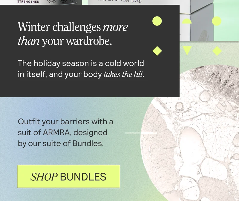 Winter challenges more than your wardrobe. The holiday season is a cold world in itself, and your body takes the hit.  Outfit your barriers with a suit of ARMRA, designed by our suite of Bundles. SHOP BUNDLES