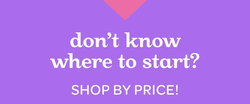 Don’t know where to start? Shop by price!