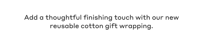 Add a thoughtful finishing touch with our new reusable cotton gift wrapping.