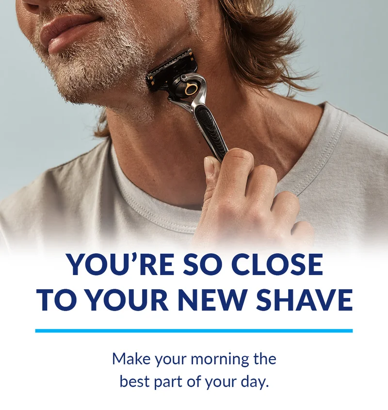 You’re so close to your new shave. Make your morning thebest part of your day.