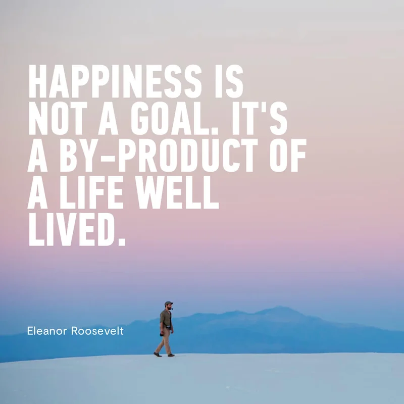 Happiness is not a goal. It's a by-product of a life well lived - Eleanor Roosevelt