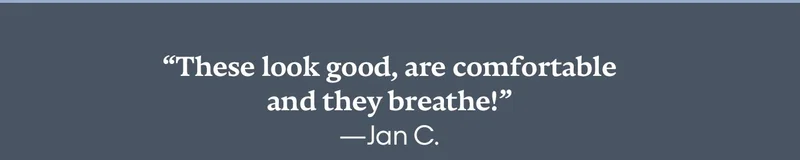 'These look good, are comfortable and they breathe!' —Jan C.