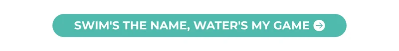 SWIMS THE NAME, WATER'S MY GAME