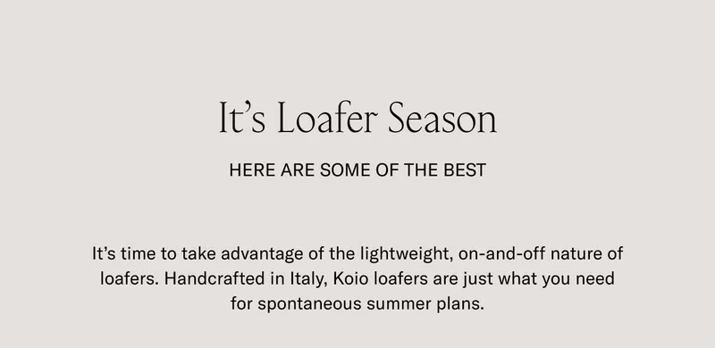 It's Loafer Season. Here are some of the best. It's time to take advantage of the lightweight, on-and-off nature of loafers. Handcrafted in Italy, Koio loafers are just what you need for spontaneous summer plans.