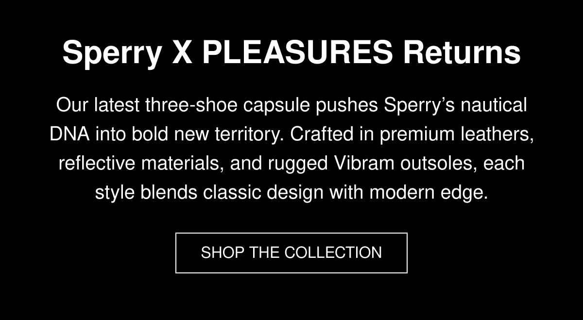 Sperry X PLEASURES Returns | Our latest three-shoe capsule pushes Sperry’s nautical DNA into bold new territory. Crafted in premium leathers, reflective materials, and rugged Vibram outsoles, each style blends classic design with modern edge. | SHOP THE COLLECTION