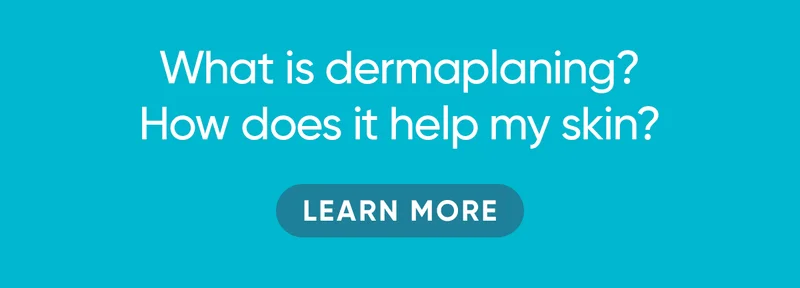 What is dermaplaning? How does it help my skin? LEARN MORE