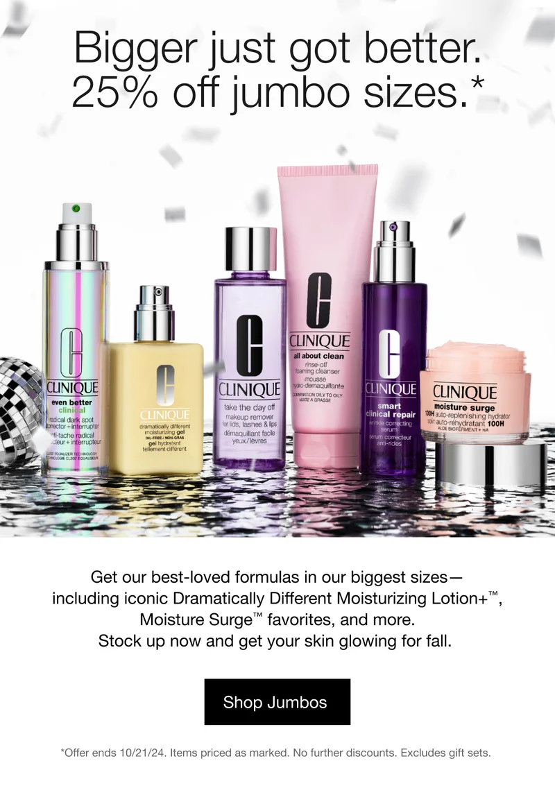 Bigger just got better. 25% off jumbo sizes.* Get our best-loved formulas in our biggest sizes - including iconic Dramatically Different Moisturizing Lotion+TM, Moisture Surge TM favorites, and more. Stock up now and get your skin glowing for fall. Shop Jumbos | *Offer ends 10/21/24. Items priced as marked. No further discounts. Excludes gift sets.