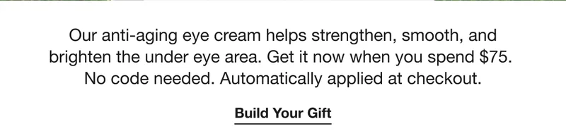 Our anti-aging eye cream helps strengthen, smooth, and brighten the under eye area. Get it now when you&nbsp;spend $75. No code needed. Automatically applied at checkout. | Build Your Gift