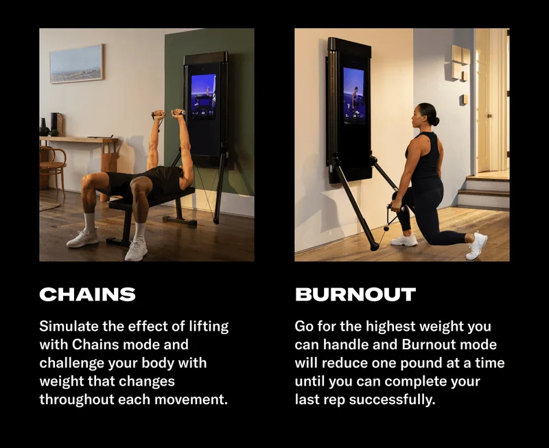 CHAINS. BODY: Simulate the effect of lifting with chains with Chains mode and challenge your body with weight that changes throughout each movement. HEADLINE: BURNOUT. BODY: Go for the highest weight you can handle and Burnout mode will reduce one pound at a time until you can complete your last rep successfully.